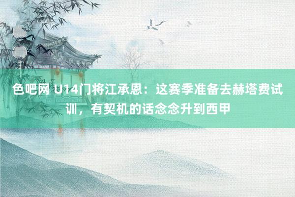 色吧网 U14门将江承恩：这赛季准备去赫塔费试训，有契机的话念念升到西甲