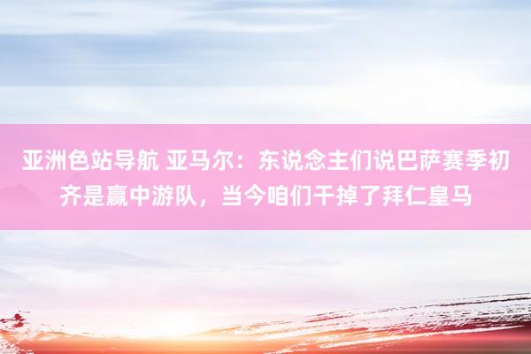 亚洲色站导航 亚马尔：东说念主们说巴萨赛季初齐是赢中游队，当今咱们干掉了拜仁皇马