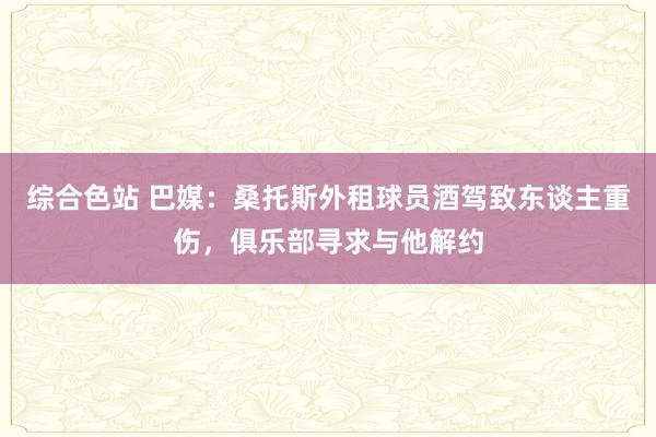 综合色站 巴媒：桑托斯外租球员酒驾致东谈主重伤，俱乐部寻求与他解约