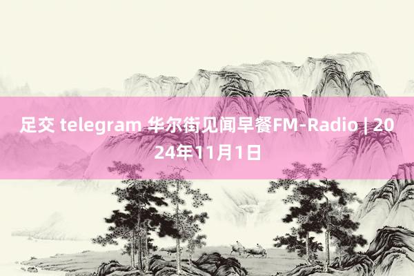 足交 telegram 华尔街见闻早餐FM-Radio | 2024年11月1日