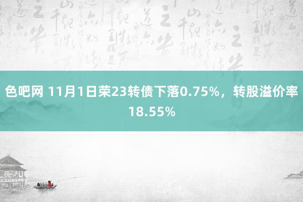 色吧网 11月1日荣23转债下落0.75%，转股溢价率18.55%