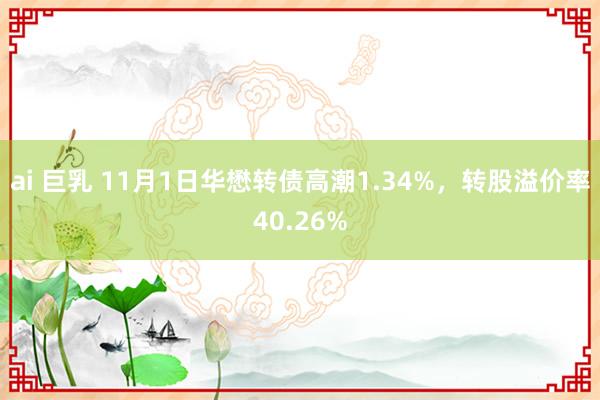 ai 巨乳 11月1日华懋转债高潮1.34%，转股溢价率40.26%