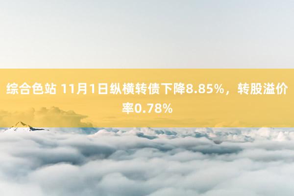 综合色站 11月1日纵横转债下降8.85%，转股溢价率0.78%