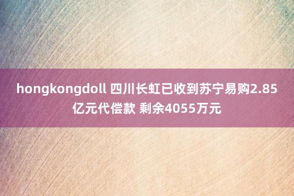 hongkongdoll 四川长虹已收到苏宁易购2.85亿元代偿款 剩余4055万元