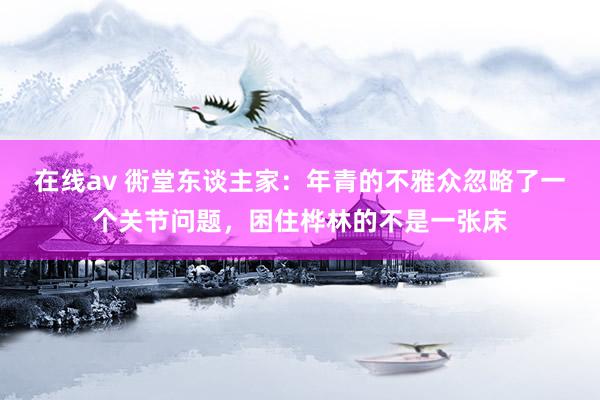 在线av 衖堂东谈主家：年青的不雅众忽略了一个关节问题，困住桦林的不是一张床