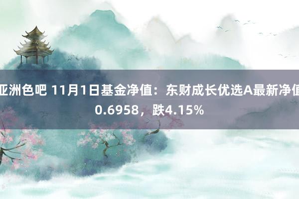 亚洲色吧 11月1日基金净值：东财成长优选A最新净值0.6958，跌4.15%