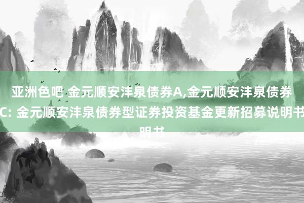 亚洲色吧 金元顺安沣泉债券A，金元顺安沣泉债券C: 金元顺安沣泉债券型证券投资基金更新招募说明书