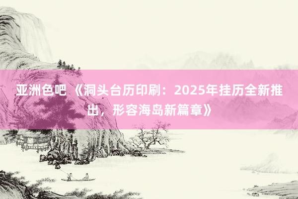 亚洲色吧 《洞头台历印刷：2025年挂历全新推出，形容海岛新篇章》