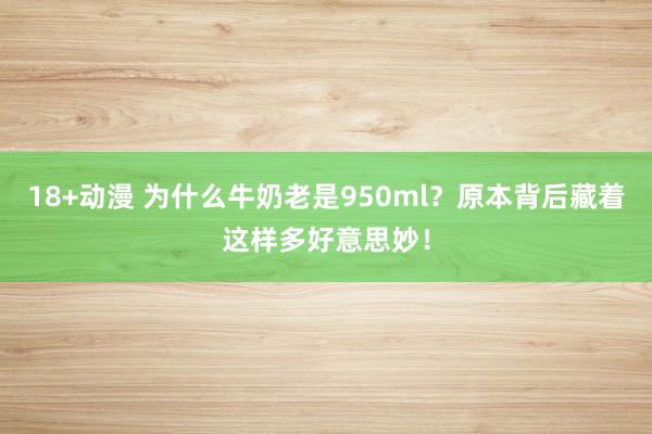 18+动漫 为什么牛奶老是950ml？原本背后藏着这样多好意思妙！