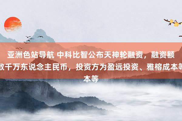 亚洲色站导航 中科比智公布天神轮融资，融资额数千万东说念主民币，投资方为盈远投资、雅榕成本等