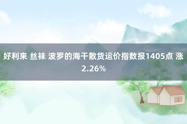 好利来 丝袜 波罗的海干散货运价指数报1405点 涨2.26%