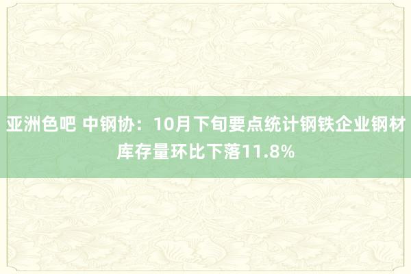 亚洲色吧 中钢协：10月下旬要点统计钢铁企业钢材库存量环比下落11.8%