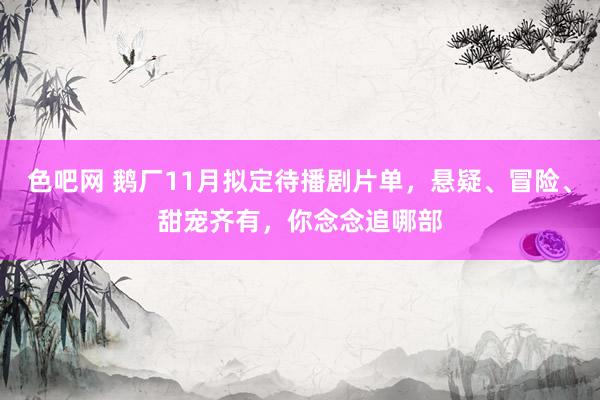 色吧网 鹅厂11月拟定待播剧片单，悬疑、冒险、甜宠齐有，你念念追哪部