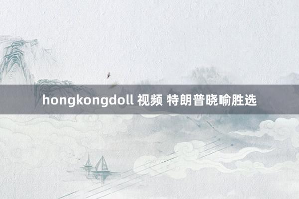 hongkongdoll 视频 特朗普晓喻胜选