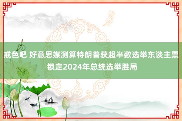 戒色吧 好意思媒测算特朗普获超半数选举东谈主票 锁定2024年总统选举胜局