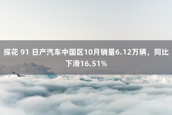 探花 91 日产汽车中国区10月销量6.12万辆，同比下滑16.51%