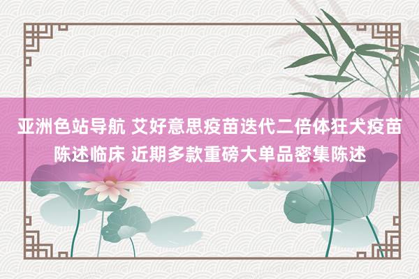 亚洲色站导航 艾好意思疫苗迭代二倍体狂犬疫苗陈述临床 近期多款重磅大单品密集陈述