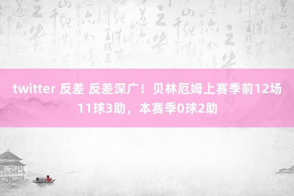 twitter 反差 反差深广！贝林厄姆上赛季前12场11球3助，本赛季0球2助