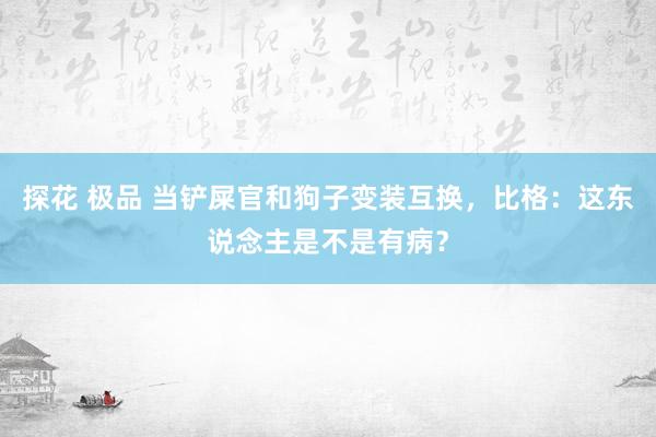 探花 极品 当铲屎官和狗子变装互换，比格：这东说念主是不是有病？