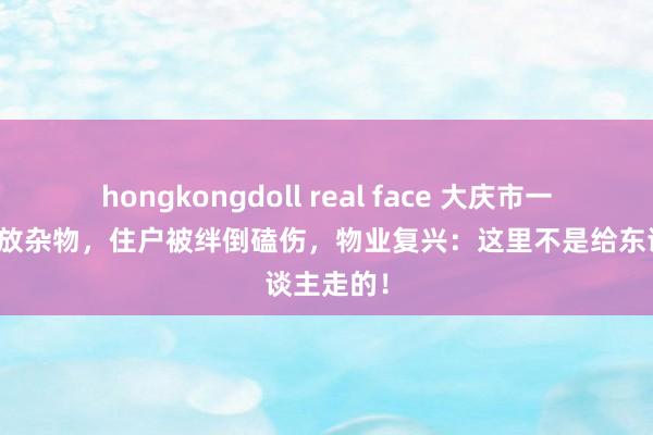 hongkongdoll real face 大庆市一小区车位放杂物，住户被绊倒磕伤，物业复兴：这里不是给东谈主走的！