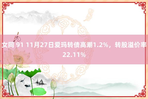 女同 91 11月27日爱玛转债高潮1.2%，转股溢价率22.11%