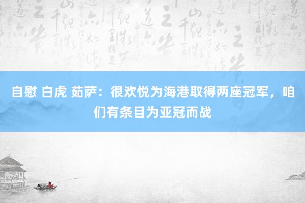 自慰 白虎 茹萨：很欢悦为海港取得两座冠军，咱们有条目为亚冠而战