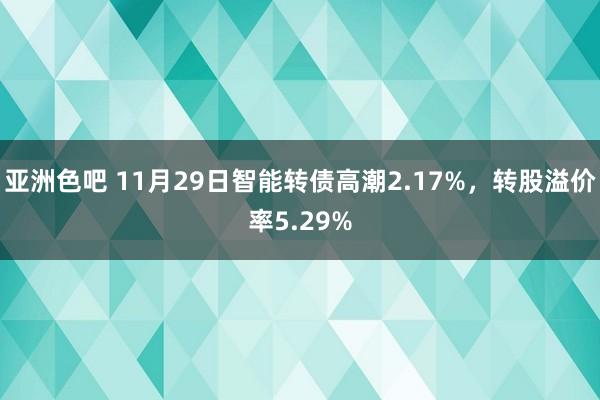 亚洲色吧 11月29日智能转债高潮2.17%，转股溢价率5.29%