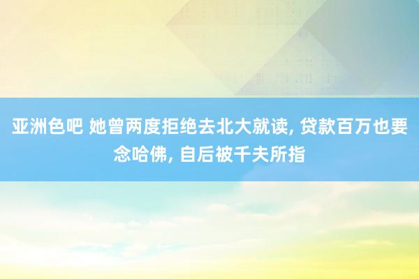 亚洲色吧 她曾两度拒绝去北大就读， 贷款百万也要念哈佛， 自后被千夫所指