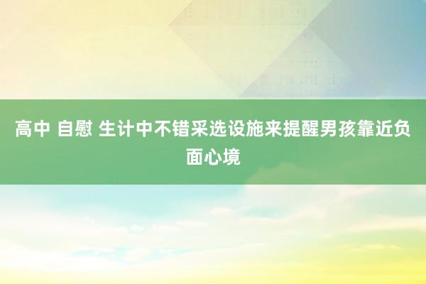 高中 自慰 生计中不错采选设施来提醒男孩靠近负面心境