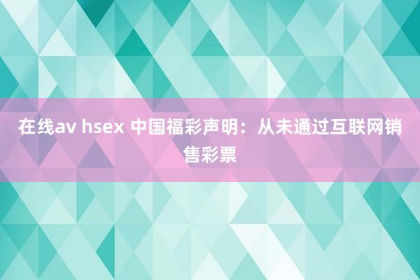 在线av hsex 中国福彩声明：从未通过互联网销售彩票