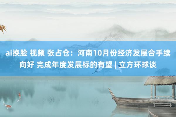 ai换脸 视频 张占仓：河南10月份经济发展合手续向好 完成年度发展标的有望 | 立方环球谈