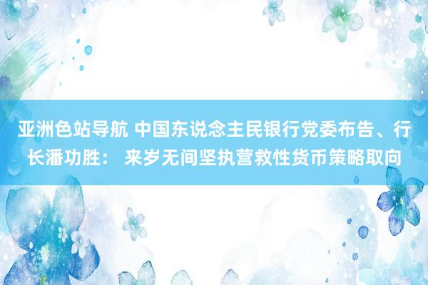 亚洲色站导航 中国东说念主民银行党委布告、行长潘功胜： 来岁无间坚执营救性货币策略取向